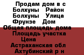 Продам дом в с.Болхуны › Район ­ Болхуны › Улица ­ Фрунзе › Дом ­ 4 › Общая площадь дома ­ 53 › Площадь участка ­ 6 › Цена ­ 600 000 - Астраханская обл., Ахтубинский р-н, Болхуны с. Недвижимость » Дома, коттеджи, дачи продажа   . Астраханская обл.